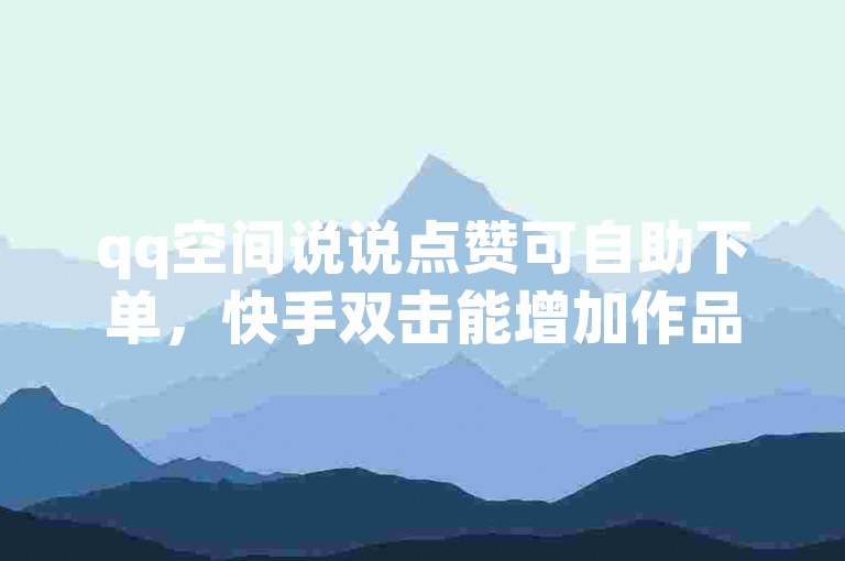 qq空间说说点赞可自助下单，快手双击能增加作品热度。