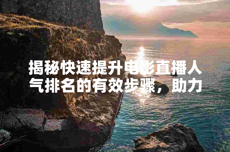 揭秘快速提升电影直播人气排名的有效步骤,助力全民K歌主播!
