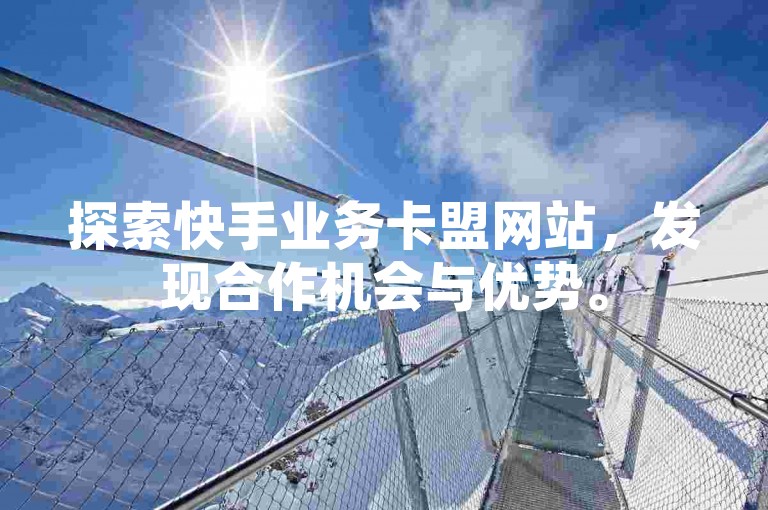 探索快手业务卡盟网站,发现合作机会与优势。