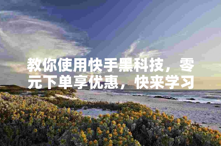 教你使用快手黑科技，零元下单享优惠，快来学习吧！