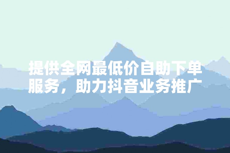 提供全网最低价自助下单服务，助力抖音业务推广。