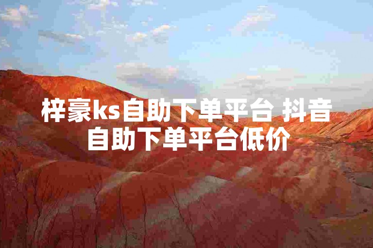 梓豪ks自助下单平台 抖音自助下单平台低价