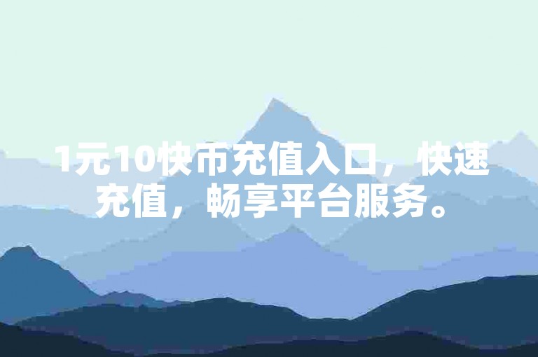 1元10快币充值入口，快速充值，畅享平台服务。