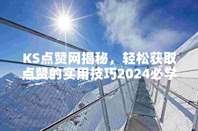 KS点赞网揭秘，轻松获取点赞的实用技巧2024必学。