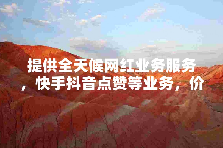 提供全天候网红业务服务,快手抖音点赞等业务,价格全网最低。