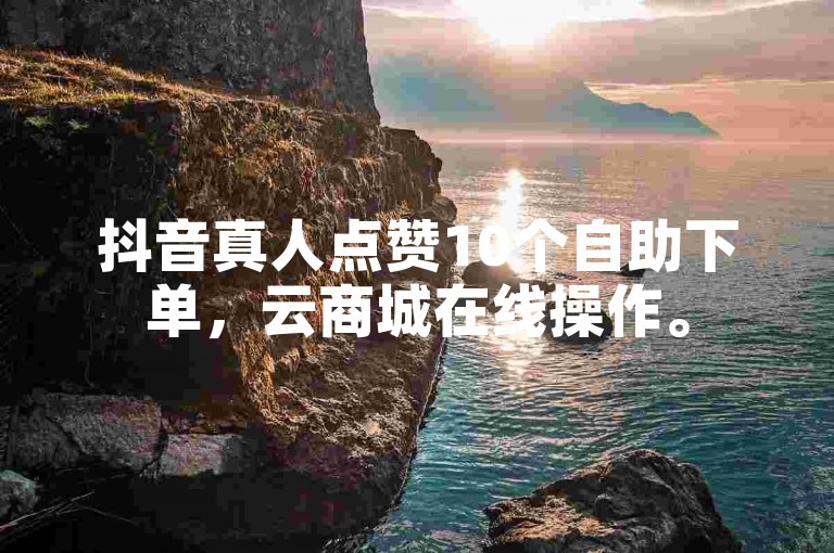 抖音真人点赞10个自助下单，云商城在线操作。