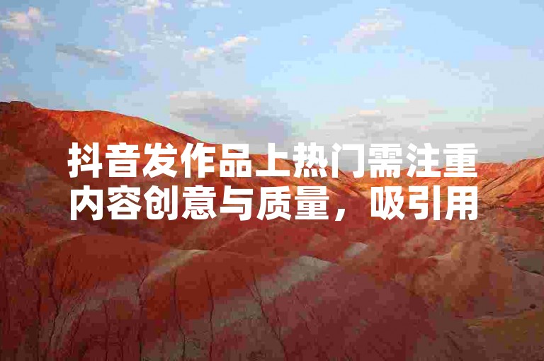 抖音发作品上热门需注重内容创意与质量，吸引用户互动。