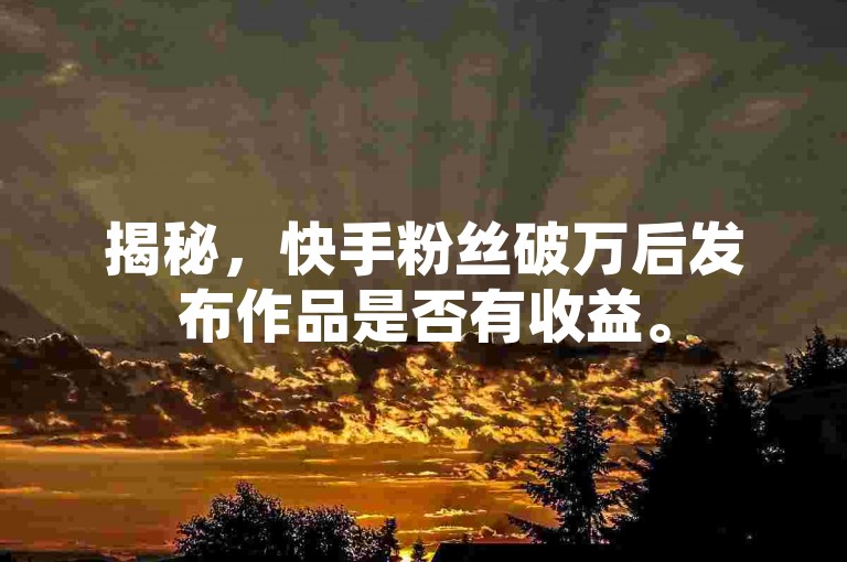 揭秘，快手粉丝破万后发布作品是否有收益。