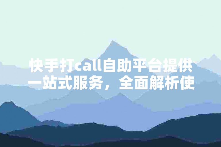 快手打call自助平台提供一站式服务，全面解析使用教程。