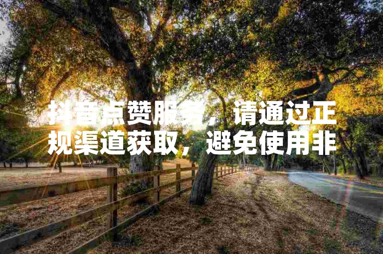 抖音点赞服务，请通过正规渠道获取，避免使用非法卡盟。