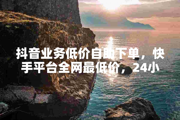 抖音业务低价自助下单,快手平台全网最低价,24小时在线服务。