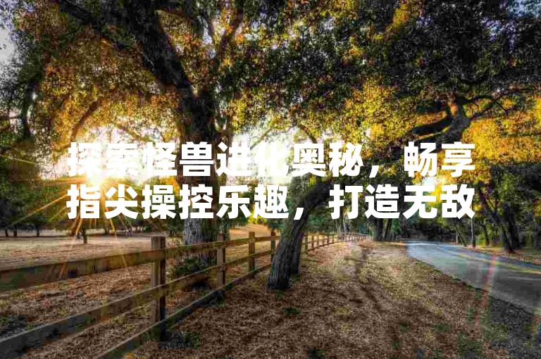 探索怪兽进化奥秘,畅享指尖操控乐趣,打造无敌怪兽战队!