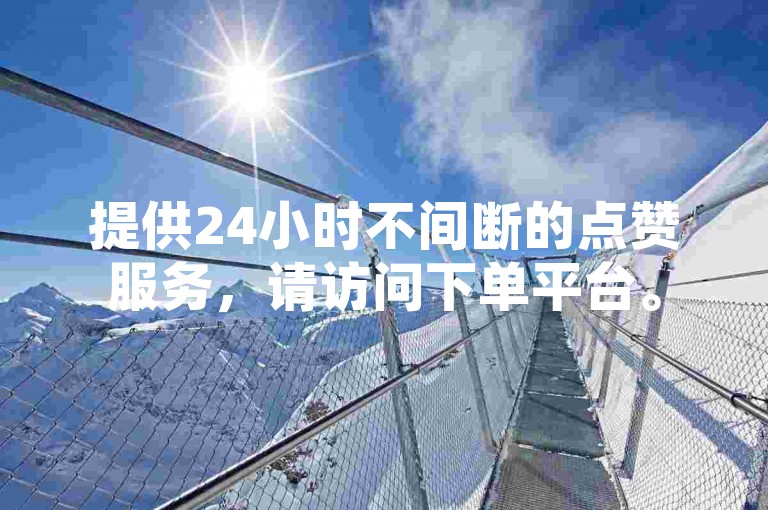提供24小时不间断的点赞服务,请访问下单平台。