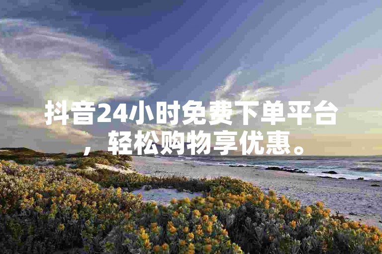 抖音24小时免费下单平台，轻松购物享优惠。