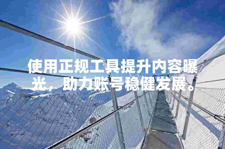 使用正规工具提升内容曝光，助力账号稳健发展。