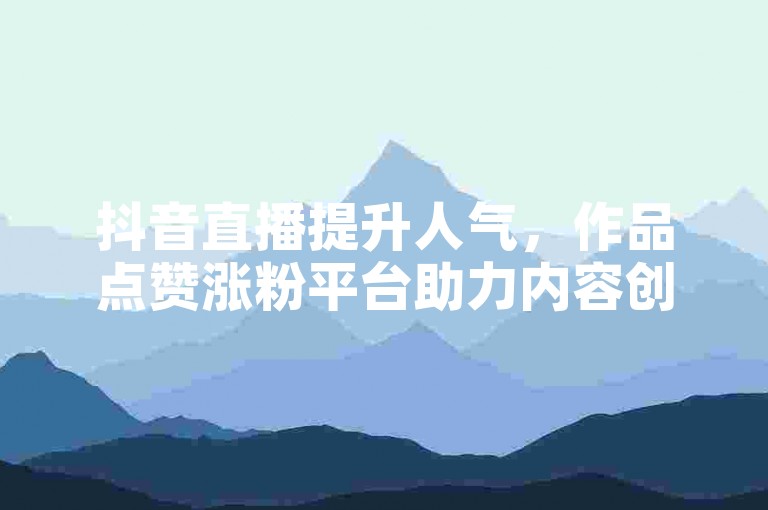 抖音直播提升人气，作品点赞涨粉平台助力内容创作。