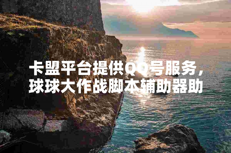卡盟平台提供QQ号服务,球球大作战脚本辅助器助力游戏。