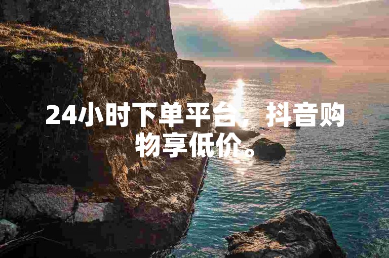 24小时下单平台,抖音购物享低价。