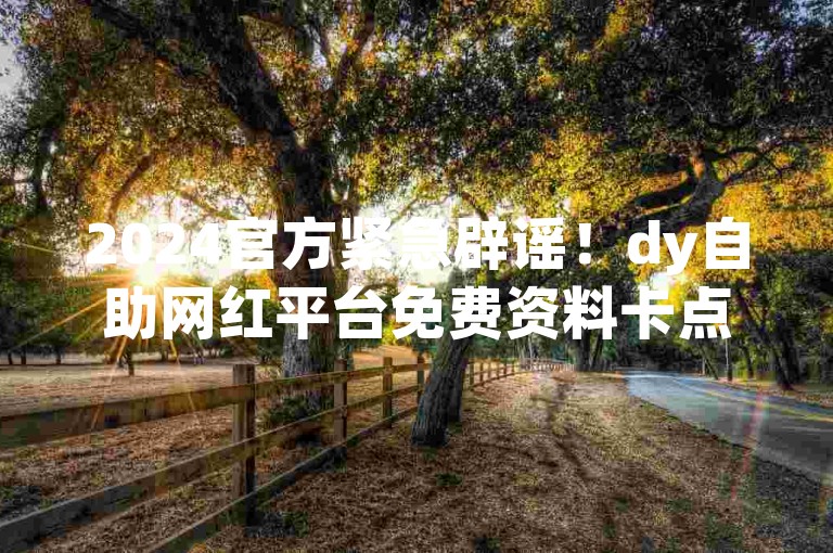 2024官方紧急辟谣！dy自助网红平台免费资料卡点赞领取网站是假的。