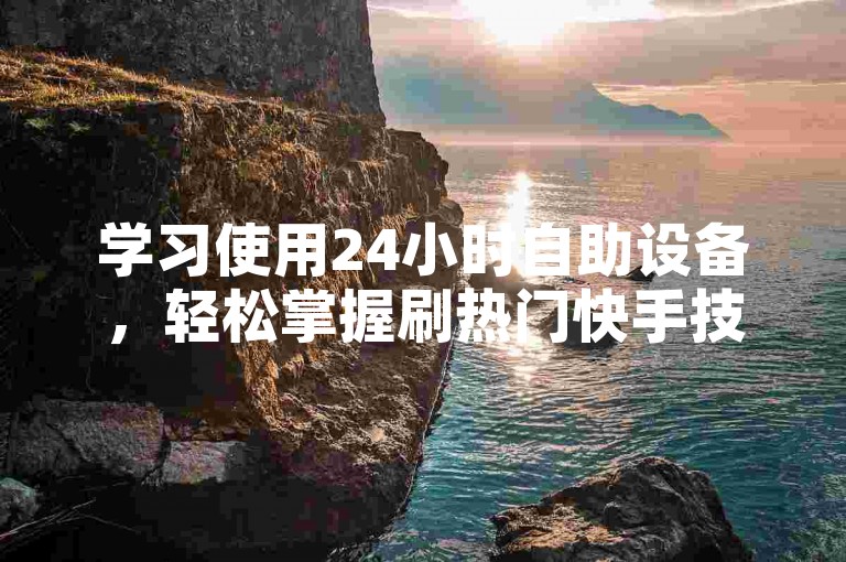 学习使用24小时自助设备,轻松掌握刷热门快手技巧。