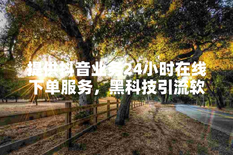 提供抖音业务24小时在线下单服务，黑科技引流软件手机版可下载。
