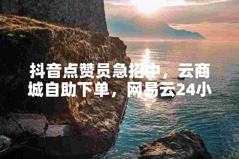 抖音点赞员急招中，云商城自助下单，网易云24小时服务。