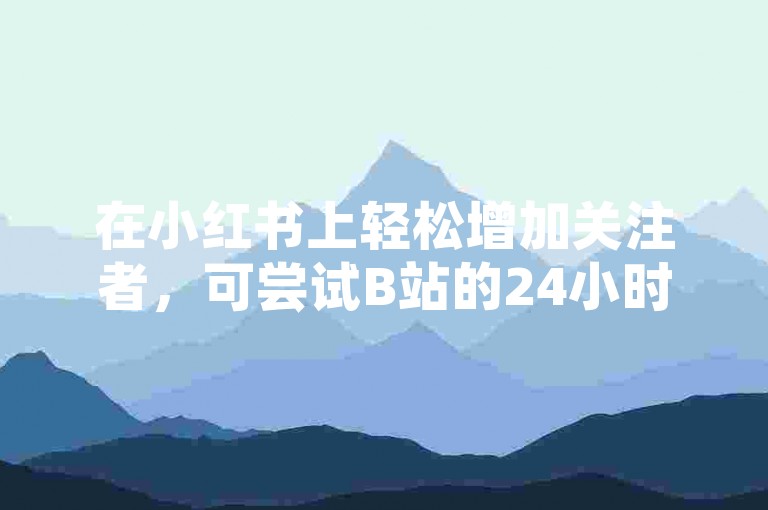 在小红书上轻松增加关注者,可尝试B站的24小时自助下单服务网站。
