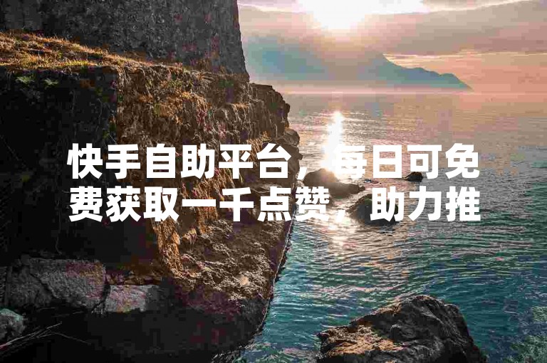 快手自助平台，每日可免费获取一千点赞，助力推广更轻松。