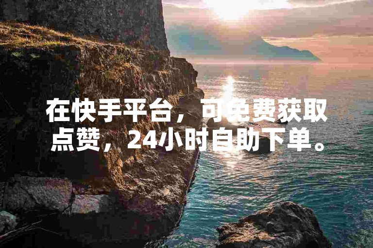 在快手平台，可免费获取点赞，24小时自助下单。