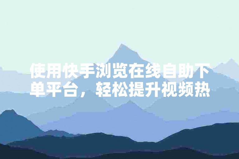使用快手浏览在线自助下单平台，轻松提升视频热度。