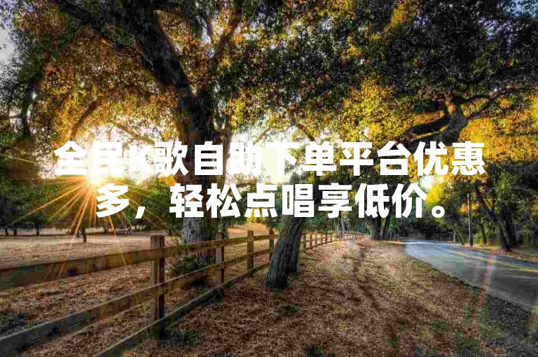 全民K歌自助下单平台优惠多,轻松点唱享低价。