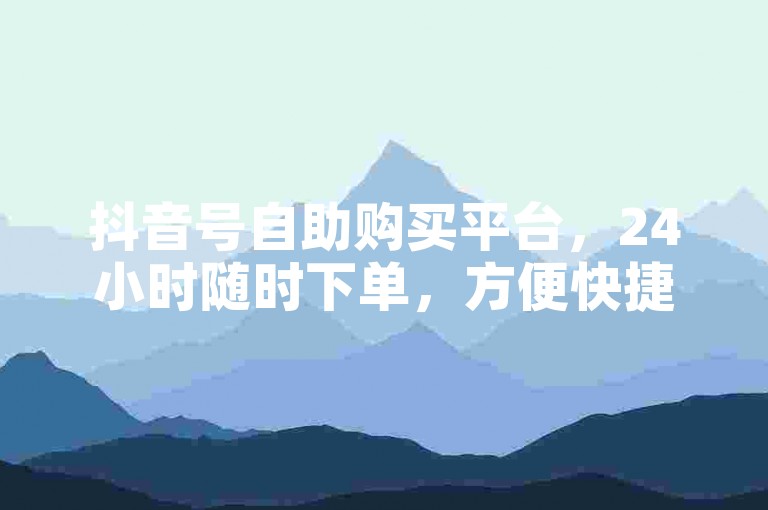 抖音号自助购买平台，24小时随时下单，方便快捷。