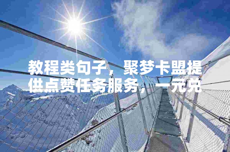 教程类句子，聚梦卡盟提供点赞任务服务，一元兑换十抖币，CF卡盟24小时自动发卡。