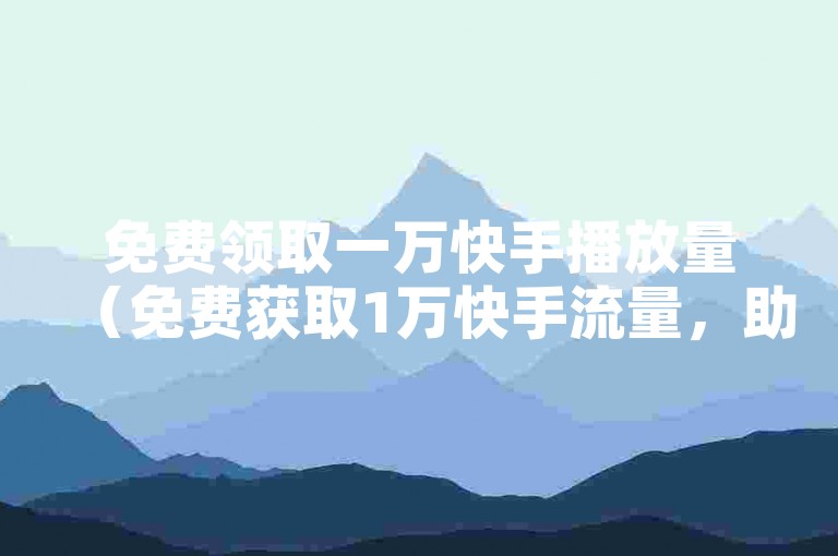 免费领取一万快手播放量（免费获取1万快手流量，助力视频热度飙升）