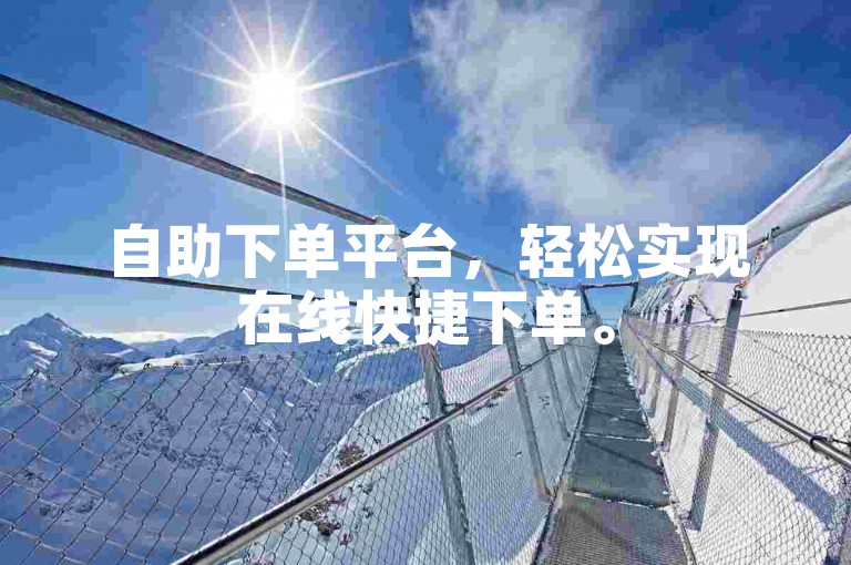 自助下单平台，轻松实现在线快捷下单。