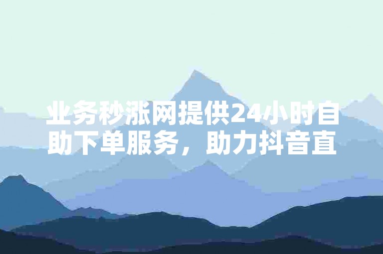 业务秒涨网提供24小时自助下单服务，助力抖音直播人气提升。
