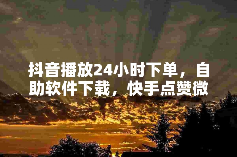 抖音播放24小时下单,自助软件下载,快手点赞微信支付。