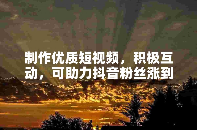制作优质短视频,积极互动,可助力抖音粉丝涨到500。