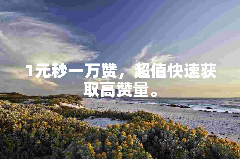 1元秒一万赞，超值快速获取高赞量。