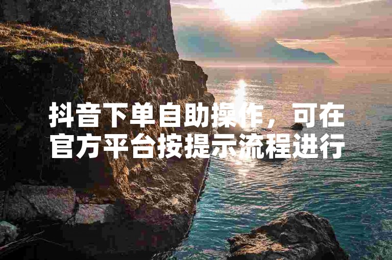 抖音下单自助操作，可在官方平台按提示流程进行。