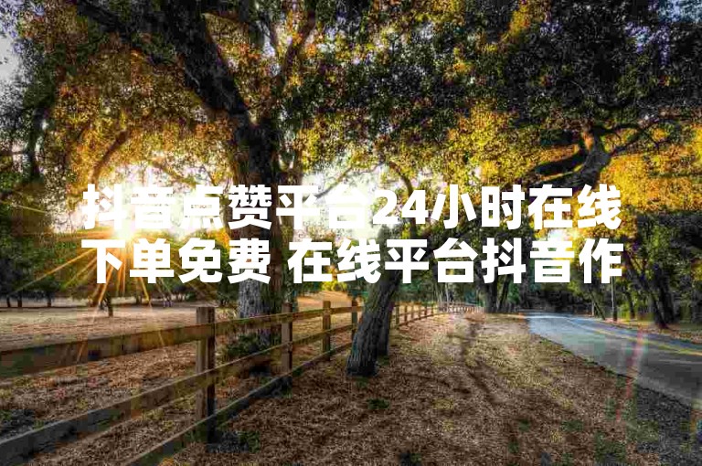 抖音点赞平台24小时在线下单免费 在线平台抖音作品点赞,抖音业务自助下单平台在线最低价