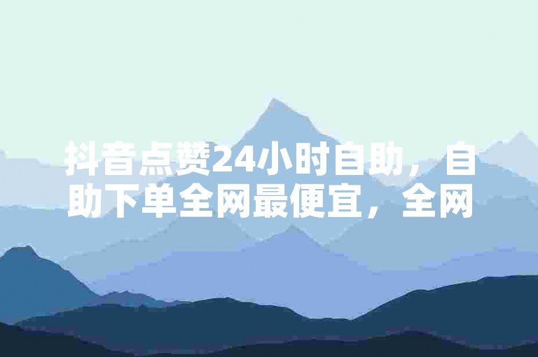 抖音点赞24小时自助,自助下单全网最便宜,全网账号批发。