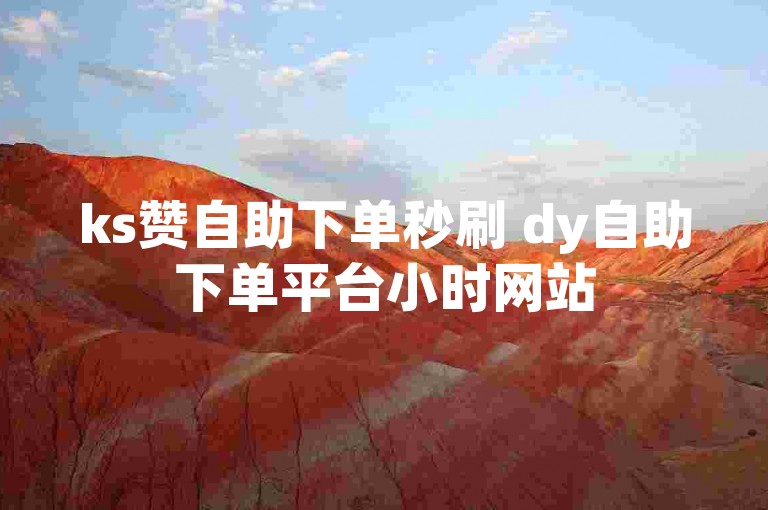 ks赞自助下单秒刷 dy自助下单平台小时网站