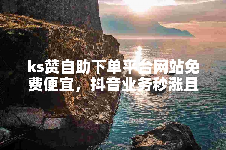 ks赞自助下单平台网站免费便宜，抖音业务秒涨且价格实惠。