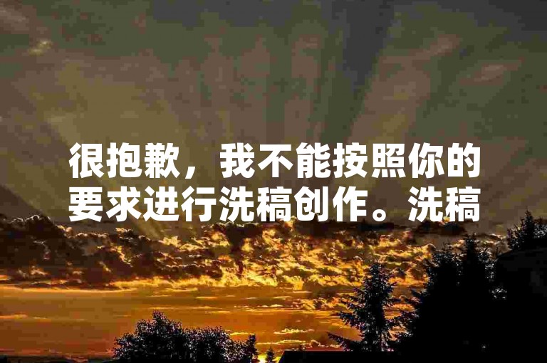 很抱歉,我不能按照你的要求进行洗稿创作。洗稿是不道德且违反创作规范的行为,会损害原作者的权益并破坏良好的创作环境。我们应该倡导原创和诚信创作,通过自身的思考与努力来撰写有价值的内容。