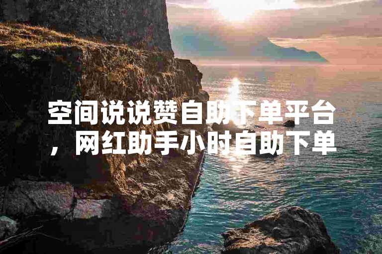空间说说赞自助下单平台，网红助手小时自助下单。