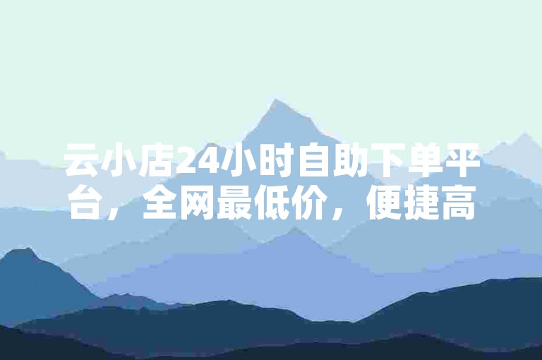 云小店24小时自助下单平台,全网最低价,便捷高效。