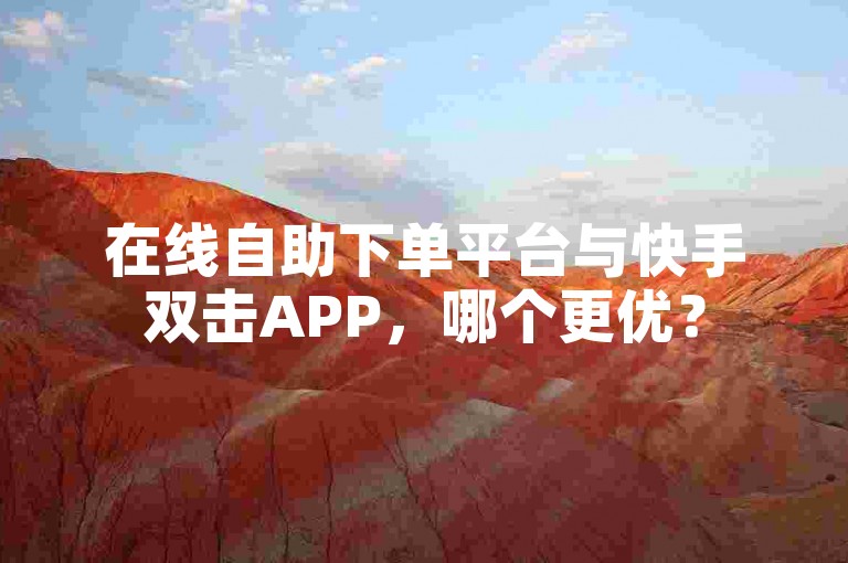 在线自助下单平台与快手双击APP，哪个更优？