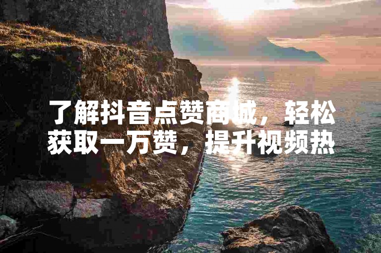 了解抖音点赞商城，轻松获取一万赞，提升视频热度。