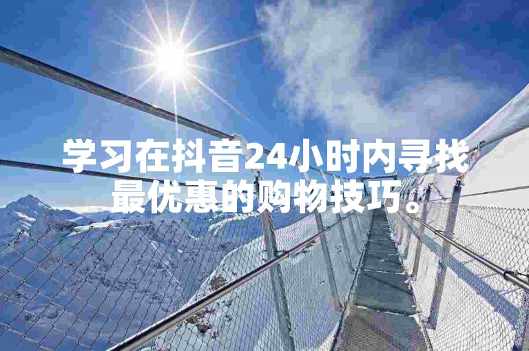 学习在抖音24小时内寻找最优惠的购物技巧。